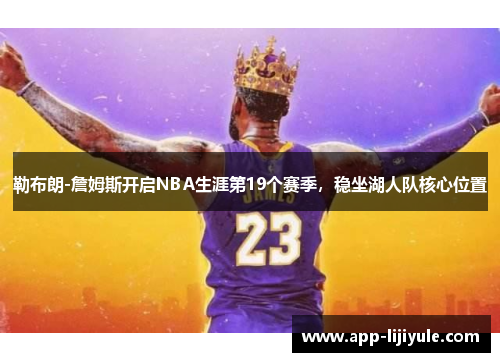 勒布朗-詹姆斯开启NBA生涯第19个赛季，稳坐湖人队核心位置