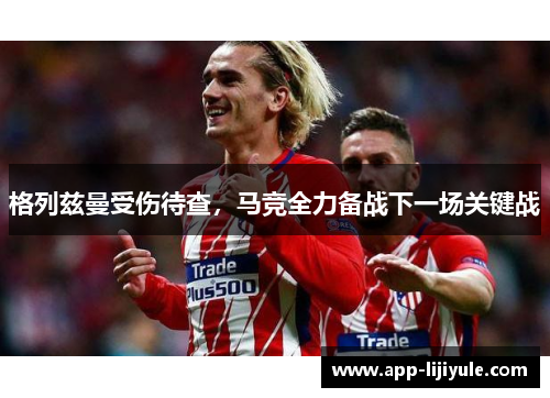 格列兹曼受伤待查，马竞全力备战下一场关键战