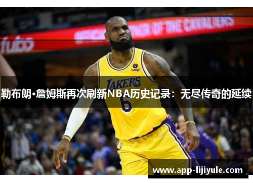 勒布朗·詹姆斯再次刷新NBA历史记录：无尽传奇的延续