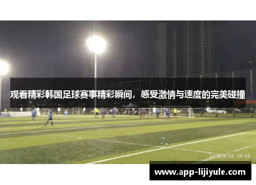 观看精彩韩国足球赛事精彩瞬间，感受激情与速度的完美碰撞