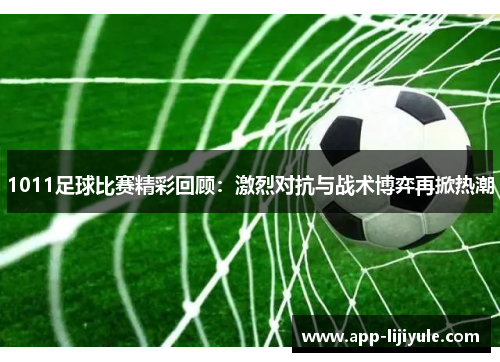 1011足球比赛精彩回顾：激烈对抗与战术博弈再掀热潮