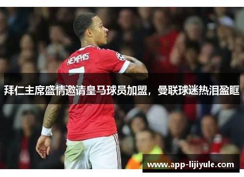 拜仁主席盛情邀请皇马球员加盟，曼联球迷热泪盈眶
