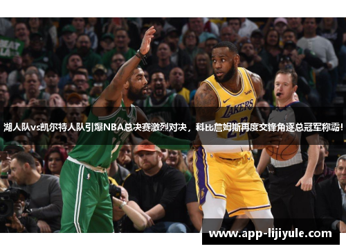 湖人队vs凯尔特人队引爆NBA总决赛激烈对决，科比詹姆斯再度交锋角逐总冠军称霸！