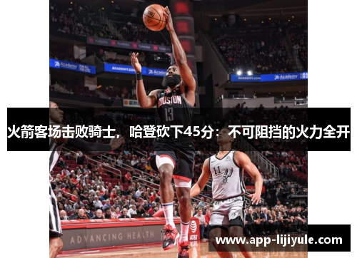 火箭客场击败骑士，哈登砍下45分：不可阻挡的火力全开