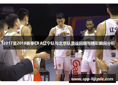 2017至2018赛季CBA辽宁队与北京队激战回顾与精彩瞬间分析