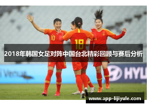 2018年韩国女足对阵中国台北精彩回顾与赛后分析