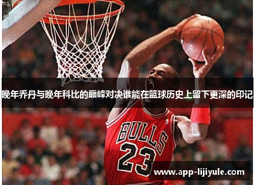 晚年乔丹与晚年科比的巅峰对决谁能在篮球历史上留下更深的印记